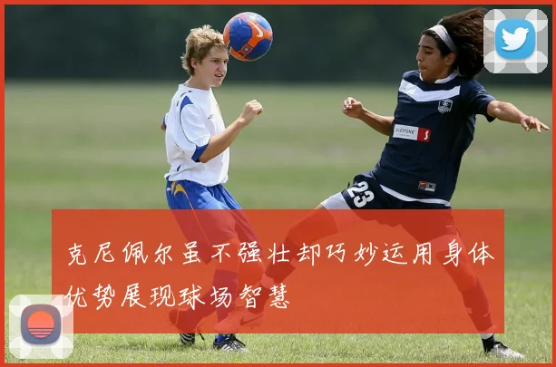 克尼佩尔虽不强壮却巧妙运用身体优势展现球场智慧