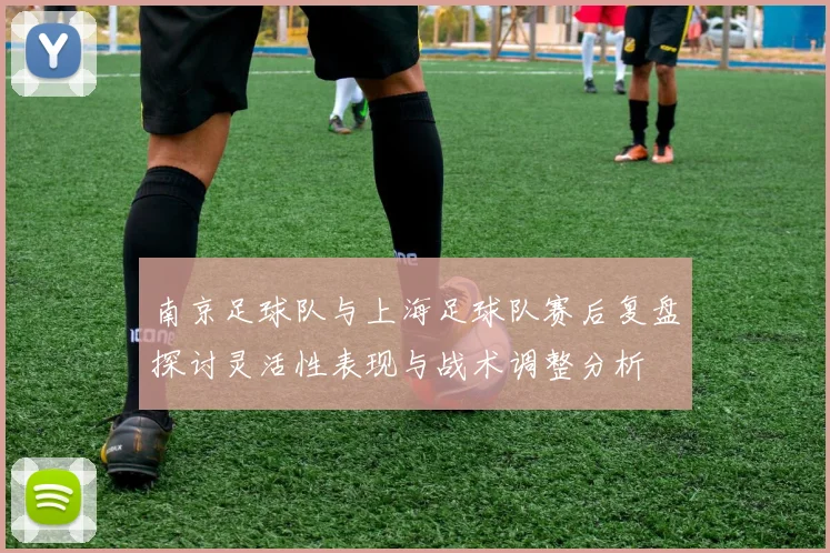 南京足球队与上海足球队赛后复盘探讨灵活性表现与战术调整分析