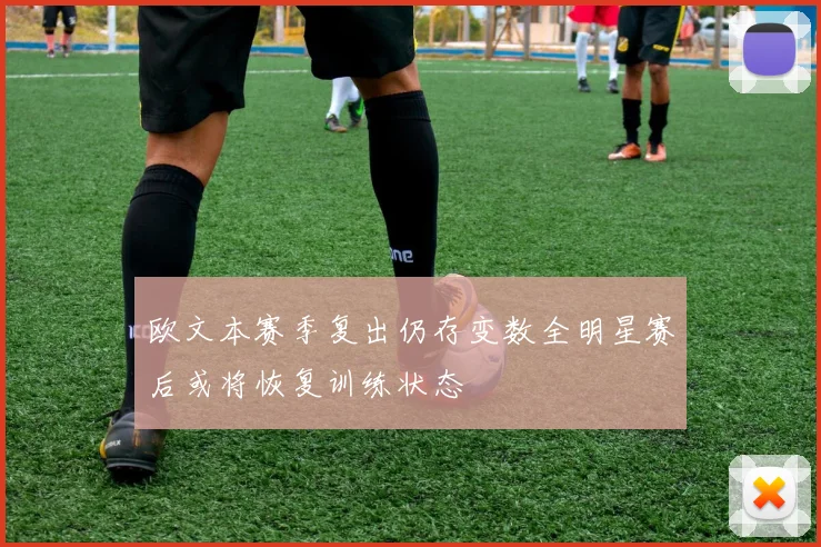 欧文本赛季复出仍存变数全明星赛后或将恢复训练状态