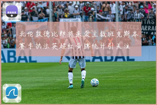 北伦敦德比即将来袭主裁班克斯本赛季执法英超红黄牌统计引关注