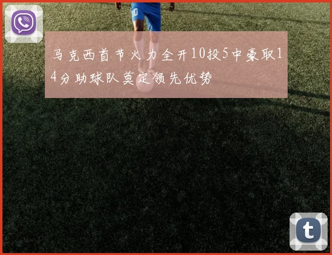 马克西首节火力全开10投5中豪取14分助球队奠定领先优势