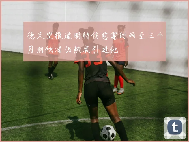 德天空报道明特伤愈需时两至三个月利物浦仍热衷引进他