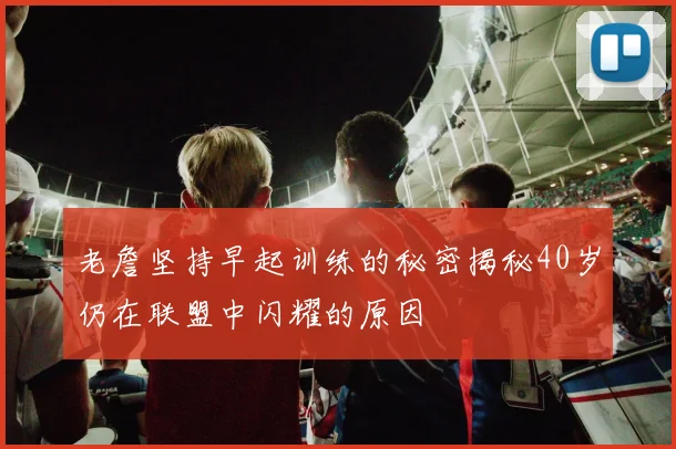 老詹坚持早起训练的秘密揭秘40岁仍在联盟中闪耀的原因