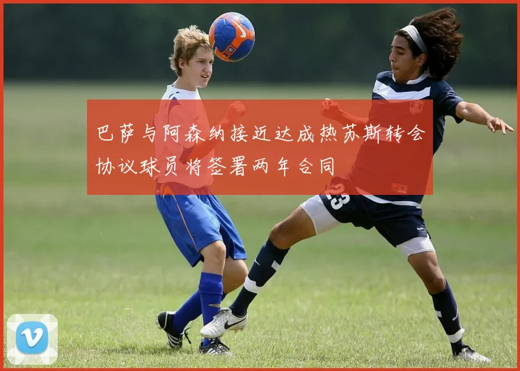 巴萨与阿森纳接近达成热苏斯转会协议球员将签署两年合同