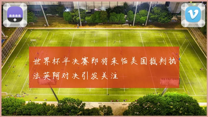 世界杯半决赛即将来临美国裁判执法英阿对决引发关注