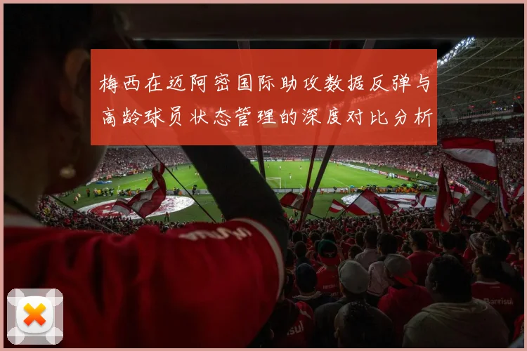 梅西在迈阿密国际助攻数据反弹与高龄球员状态管理的深度对比分析