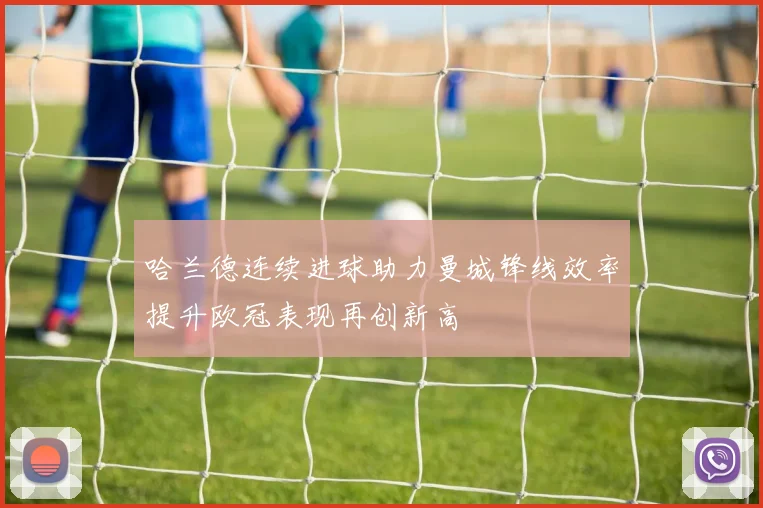 哈兰德连续进球助力曼城锋线效率提升欧冠表现再创新高