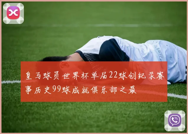 皇马球员世界杯单届22球创纪录赛事历史99球成就俱乐部之最