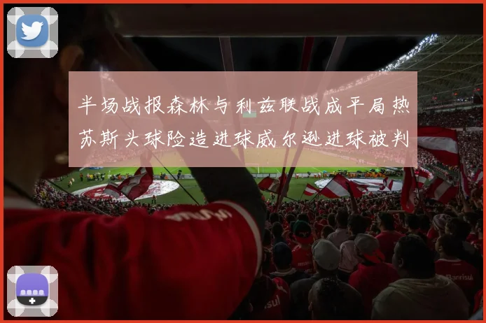 半场战报森林与利兹联战成平局热苏斯头球险造进球威尔逊进球被判无效