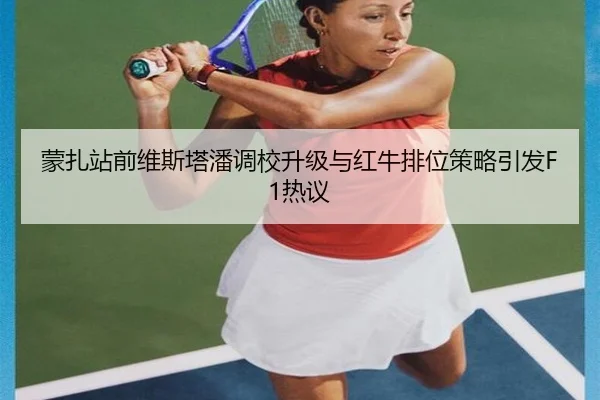 蒙扎站前维斯塔潘调校升级与红牛排位策略引发F1热议