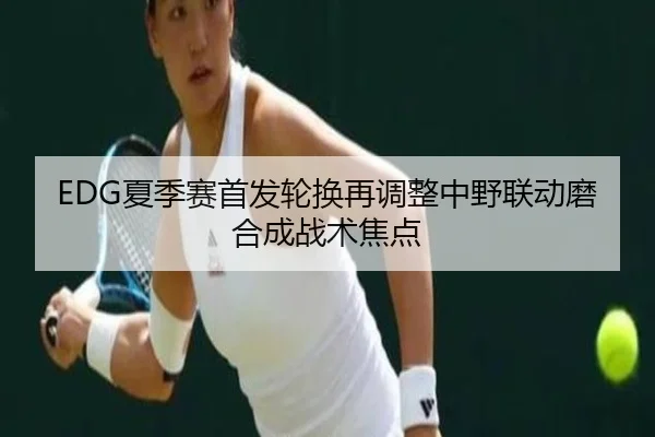 EDG夏季赛首发轮换再调整中野联动磨合成战术焦点